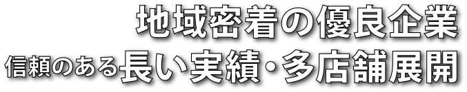 地域密着の優良企業 信頼のある長い実績・多店舗展開